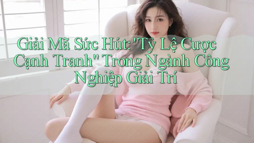 Giải Mã Sức Hút: “Tỷ Lệ Cược Cạnh Tranh” Trong Ngành Công Nghiệp Giải Trí Giải Mã Sức Hút: “Tỷ Lệ Cược Cạnh Tranh” Trong Ngành Công Nghiệp Giải Trí
