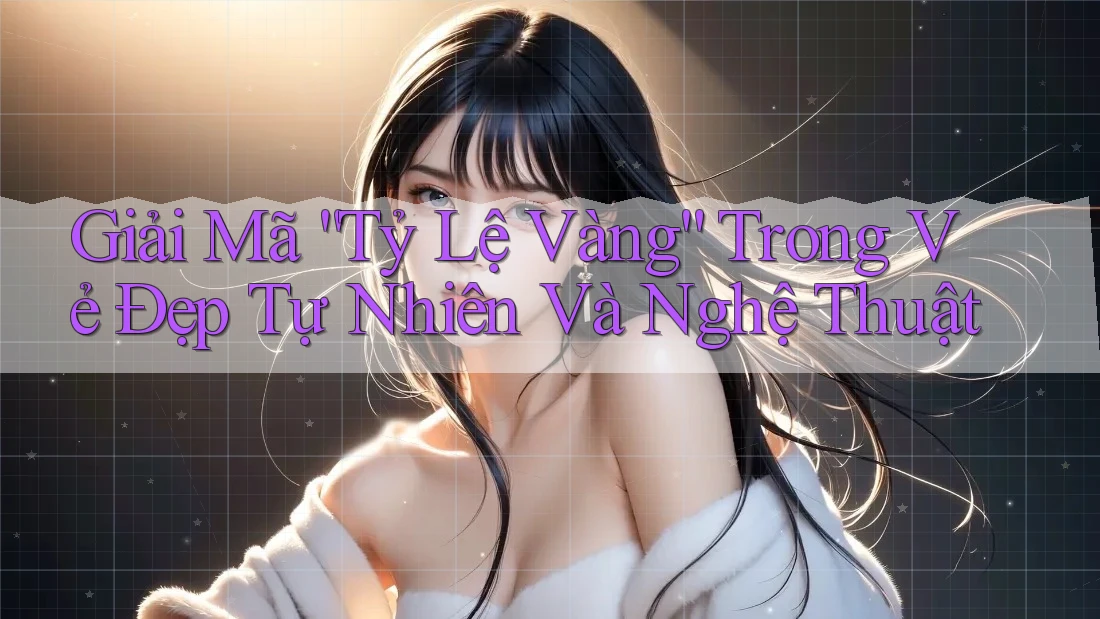 Giải Mã “Tỷ Lệ Vàng” Trong Vẻ Đẹp Tự Nhiên Và Nghệ Thuật Giải Mã “Tỷ Lệ Vàng” Trong Vẻ Đẹp Tự Nhiên Và Nghệ Thuật