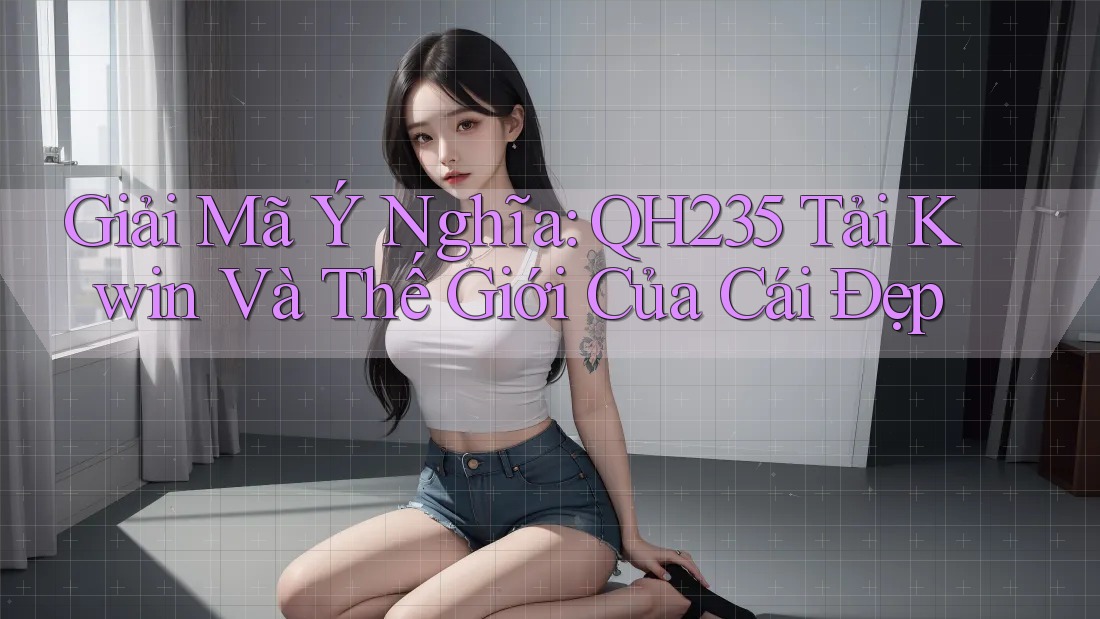 Giải Mã Ý Nghĩa: QH235 Tải Kwin Và Thế Giới Của Cái Đẹp Giải Mã Ý Nghĩa: QH235 Tải Kwin Và Thế Giới Của Cái Đẹp