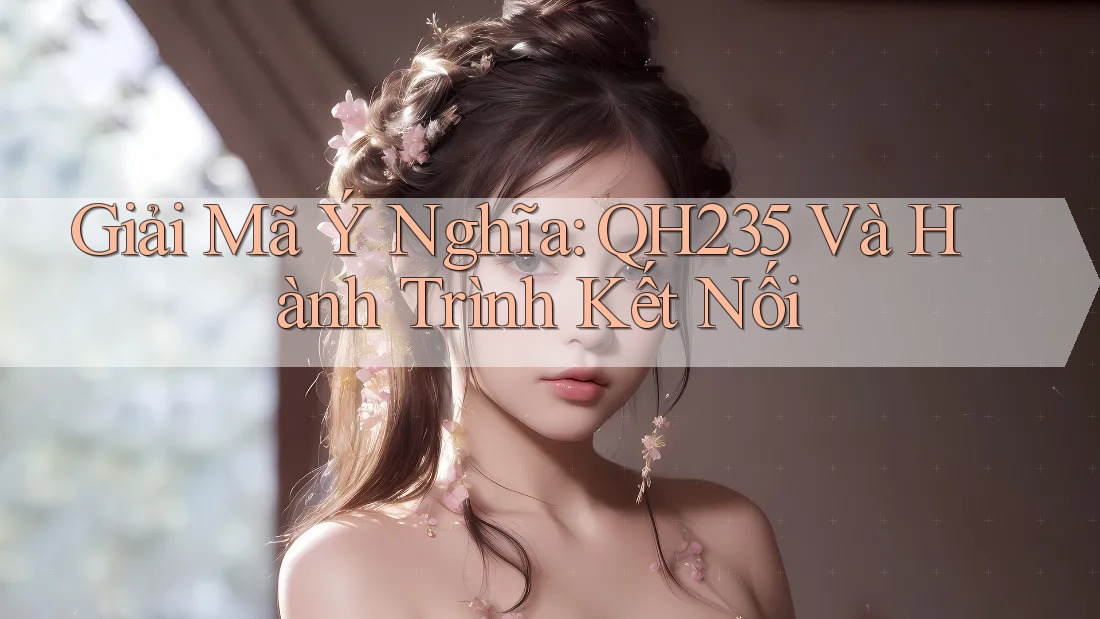 Giải Mã Ý Nghĩa: QH235 Và Hành Trình Kết Nối Giải Mã Ý Nghĩa: QH235 Và Hành Trình Kết Nối