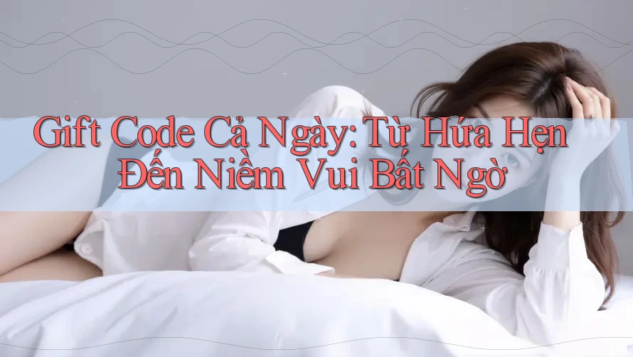 Gift Code Cả Ngày: Từ Hứa Hẹn Đến Niềm Vui Bất Ngờ Gift Code Cả Ngày: Từ Hứa Hẹn Đến Niềm Vui Bất Ngờ