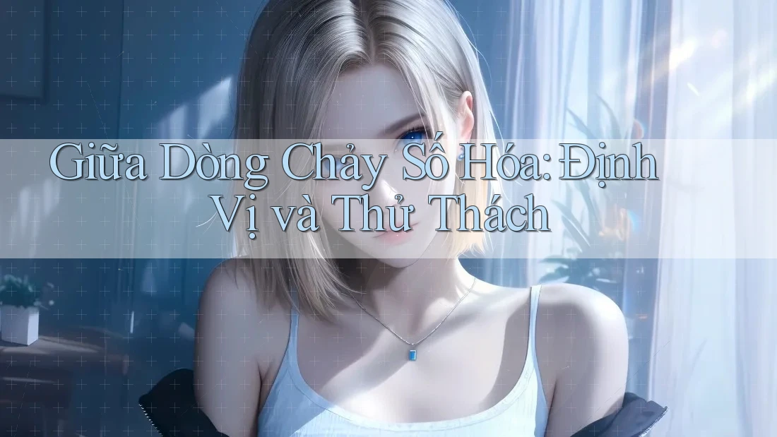 Giữa Dòng Chảy Số Hóa: Định Vị và Thử Thách Giữa Dòng Chảy Số Hóa: Định Vị và Thử Thách