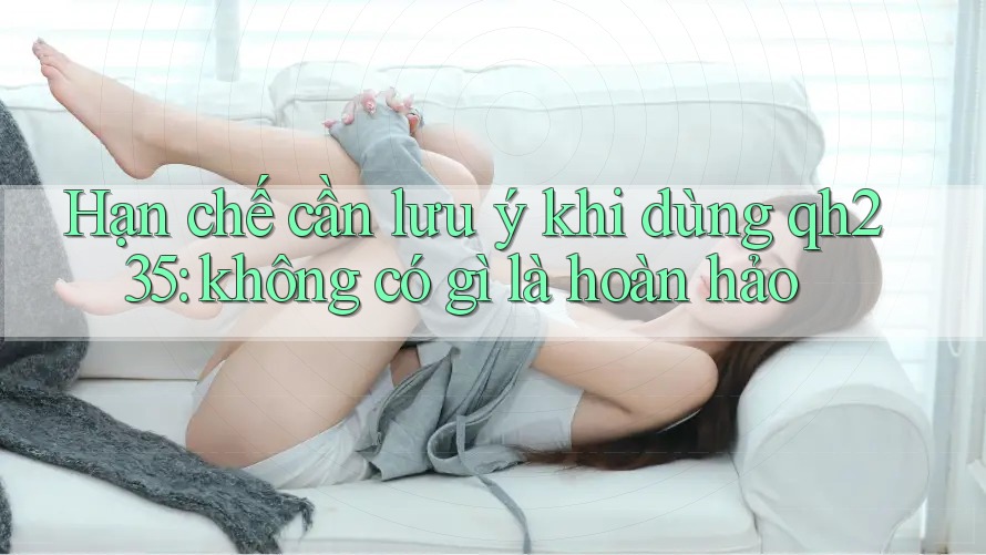 Hạn chế cần lưu ý khi dùng qh235: không có gì là hoàn hảo Hạn chế cần lưu ý khi dùng qh235: không có gì là hoàn hảo