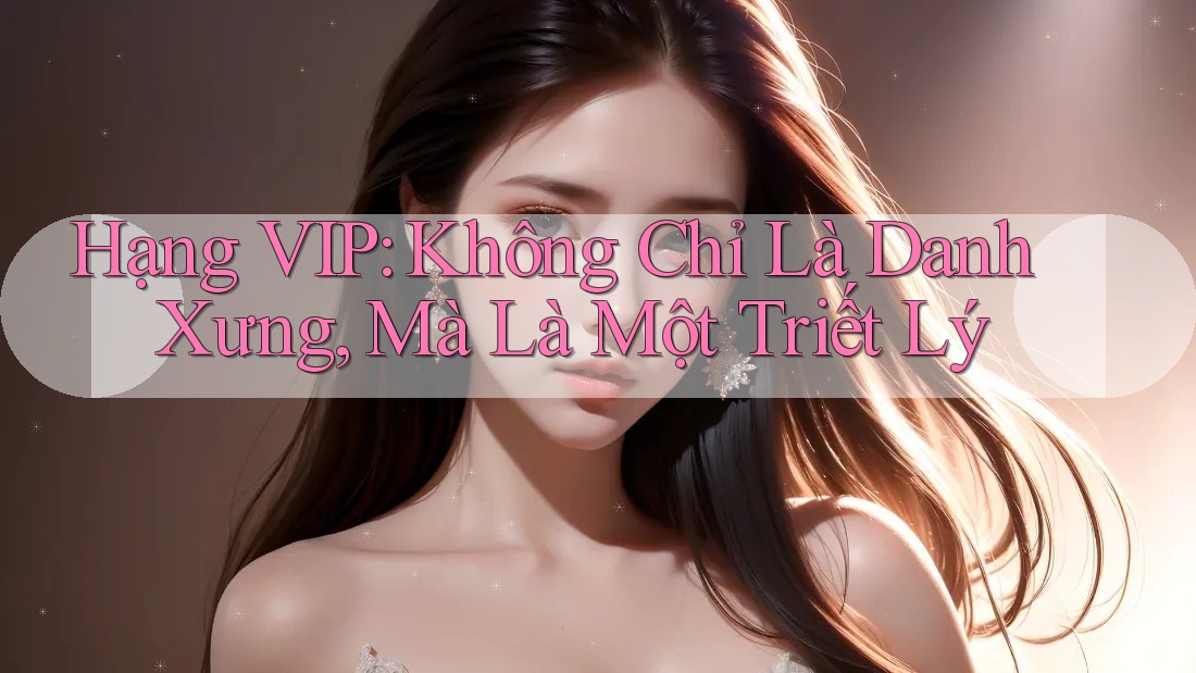Hạng VIP: Không Chỉ Là Danh Xưng, Mà Là Một Triết Lý Hạng VIP: Không Chỉ Là Danh Xưng, Mà Là Một Triết Lý