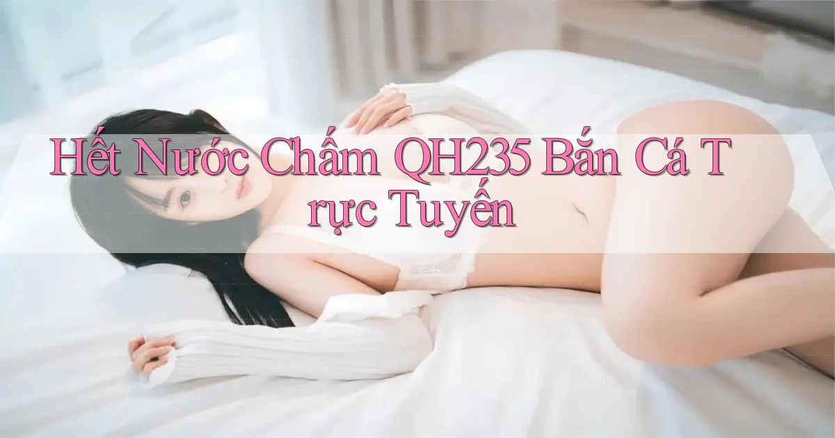hết nước chấm qh235 bắn cá trực tuyến
