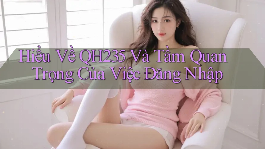 Hiểu Về QH235 Và Tầm Quan Trọng Của Việc Đăng Nhập Hiểu Về QH235 Và Tầm Quan Trọng Của Việc Đăng Nhập