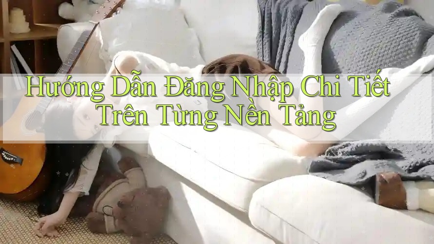 Hướng Dẫn Đăng Nhập Chi Tiết Trên Từng Nền Tảng Hướng Dẫn Đăng Nhập Chi Tiết Trên Từng Nền Tảng