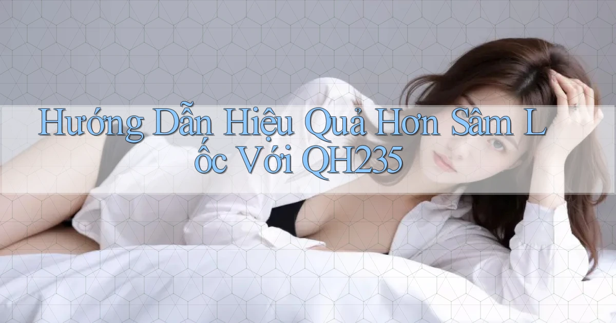 hướng dẫn hiệu quả hơn sâm lốc với qh235