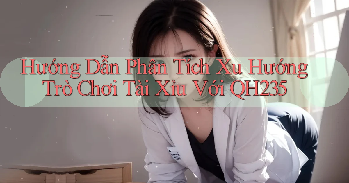 hướng dẫn phân tích xu hướng trò chơi tài xỉu với qh235