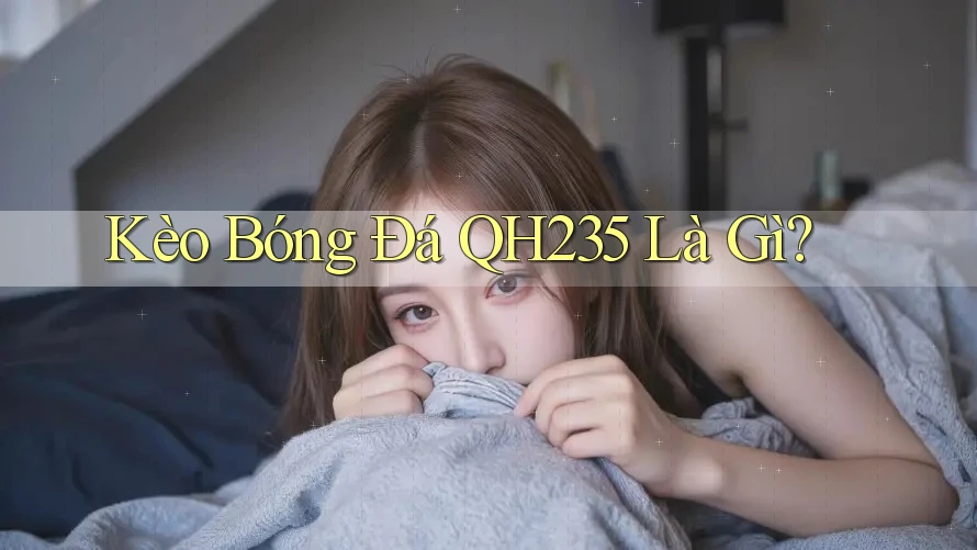 Kèo Bóng Đá QH235 Là Gì? Kèo Bóng Đá QH235 Là Gì?