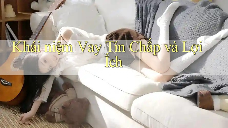 Khái niệm Vay Tín Chấp và Lợi Ích Khái niệm Vay Tín Chấp và Lợi Ích