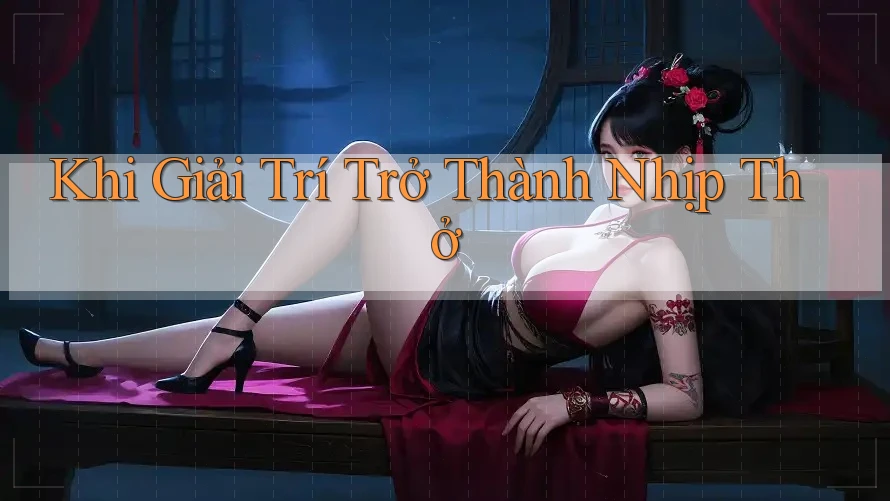 Khi Giải Trí Trở Thành Nhịp Thở Khi Giải Trí Trở Thành Nhịp Thở