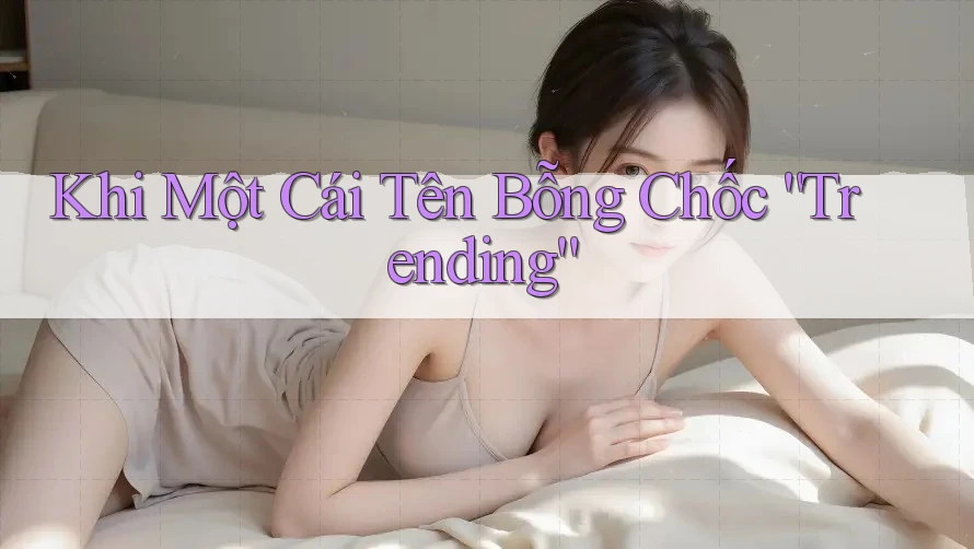 Khi Một Cái Tên Bỗng Chốc “Trending” Khi Một Cái Tên Bỗng Chốc “Trending”