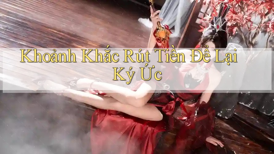Khoảnh Khắc Rút Tiền Để Lại Ký Ức Khoảnh Khắc Rút Tiền Để Lại Ký Ức