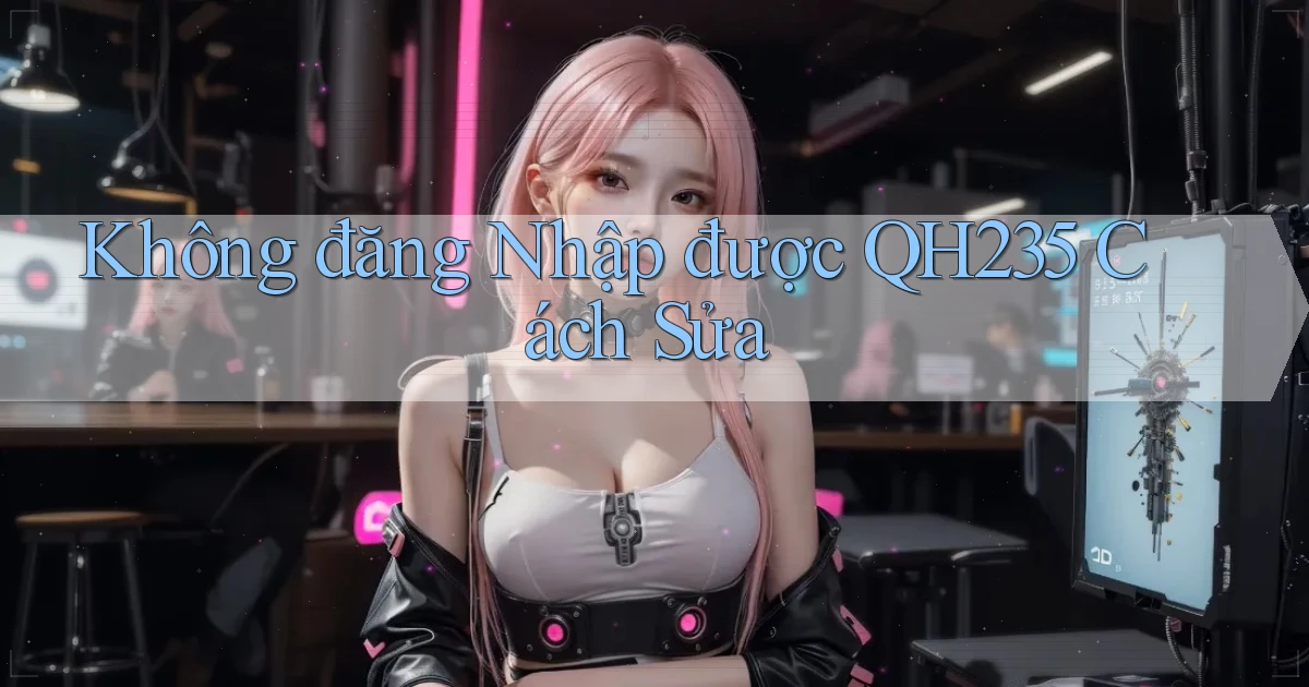 không đăng nhập được qh235 cách sửa
