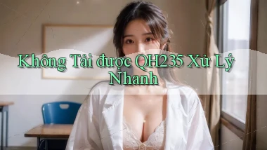 không tải được qh235 xử lý nhanh