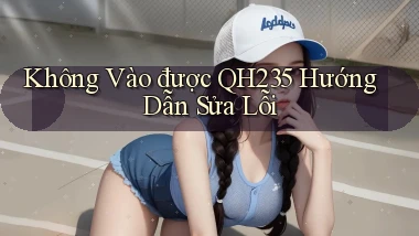 không vào được qh235 hướng dẫn sửa lỗi
