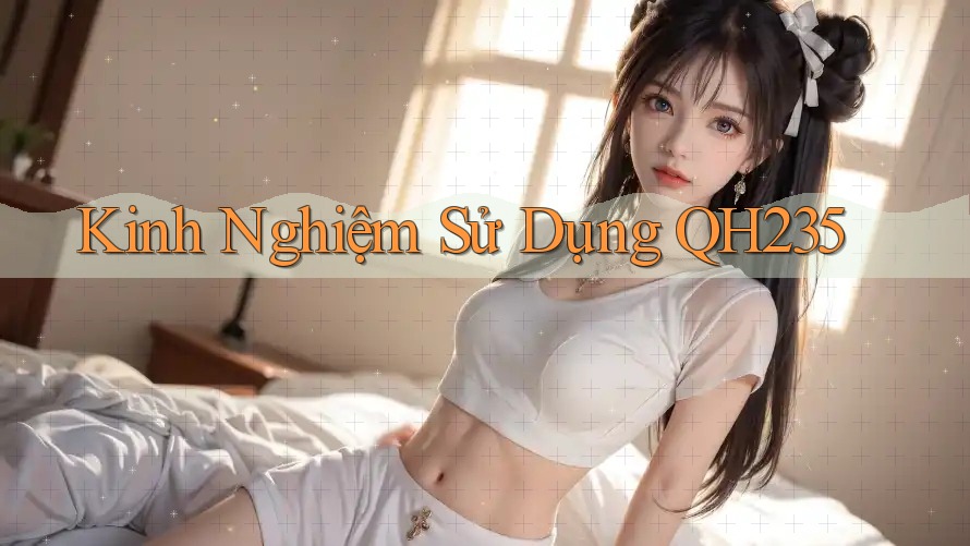 Kinh Nghiệm Sử Dụng QH235 Kinh Nghiệm Sử Dụng QH235