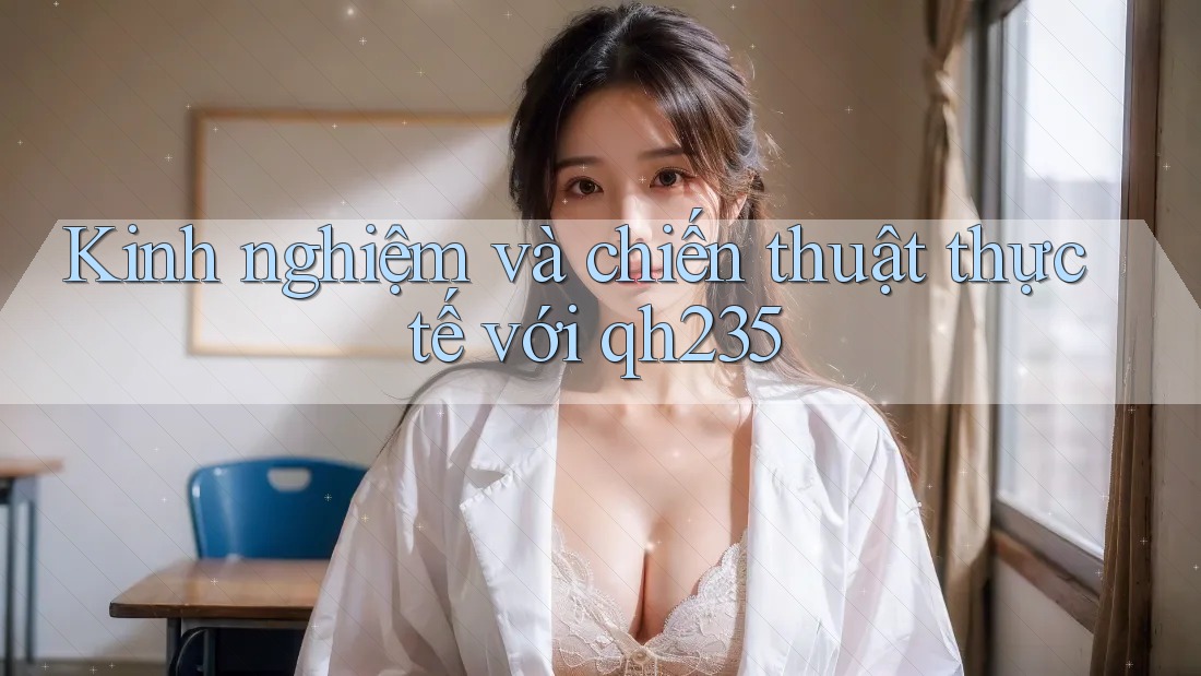 Kinh nghiệm và chiến thuật thực tế với qh235 Kinh nghiệm và chiến thuật thực tế với qh235