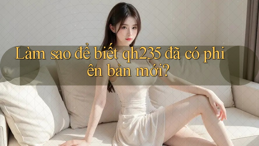 Làm sao để biết qh235 đã có phiên bản mới? Làm sao để biết qh235 đã có phiên bản mới?