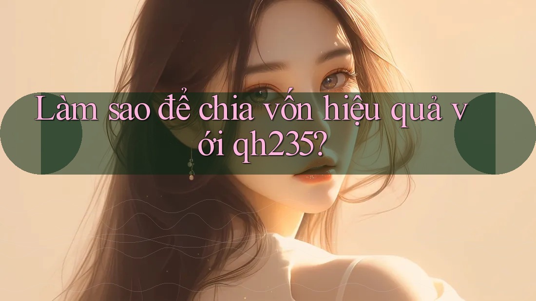 Làm sao để chia vốn hiệu quả với qh235? Làm sao để chia vốn hiệu quả với qh235?