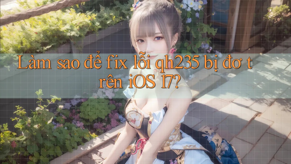 Làm sao để fix lỗi qh235 bị đơ trên iOS 17?