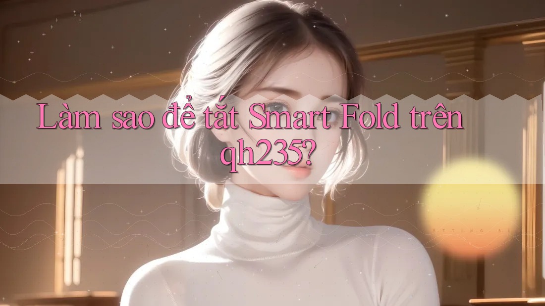 Làm sao để tắt Smart Fold trên qh235? Làm sao để tắt Smart Fold trên qh235?