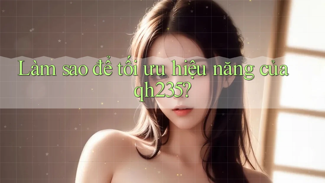Làm sao để tối ưu hiệu năng của qh235? Làm sao để tối ưu hiệu năng của qh235?