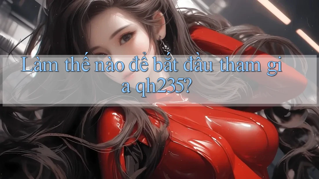 Làm thế nào để bắt đầu tham gia qh235? Làm thế nào để bắt đầu tham gia qh235?