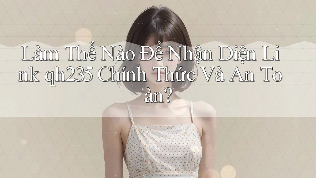 Làm Thế Nào Để Nhận Diện Link qh235 Chính Thức Và An Toàn? Làm Thế Nào Để Nhận Diện Link qh235 Chính Thức Và An Toàn?