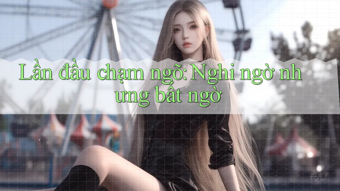Lần đầu chạm ngõ: Nghi ngờ nhưng bất ngờ Lần đầu chạm ngõ: Nghi ngờ nhưng bất ngờ