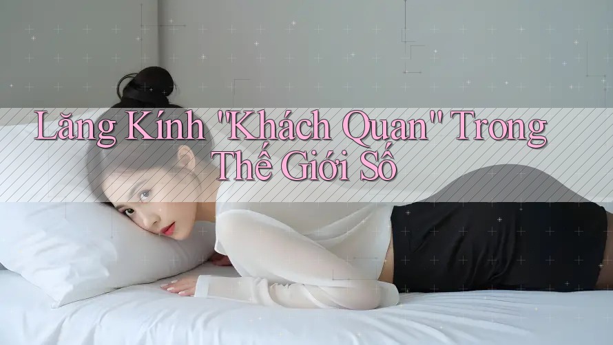 Lăng Kính “Khách Quan” Trong Thế Giới Số Lăng Kính “Khách Quan” Trong Thế Giới Số