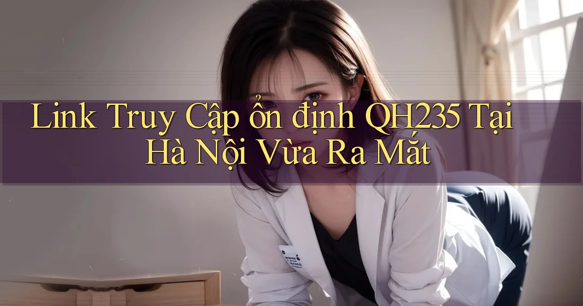 link truy cập ổn định qh235 tại Hà Nội vừa ra mắt