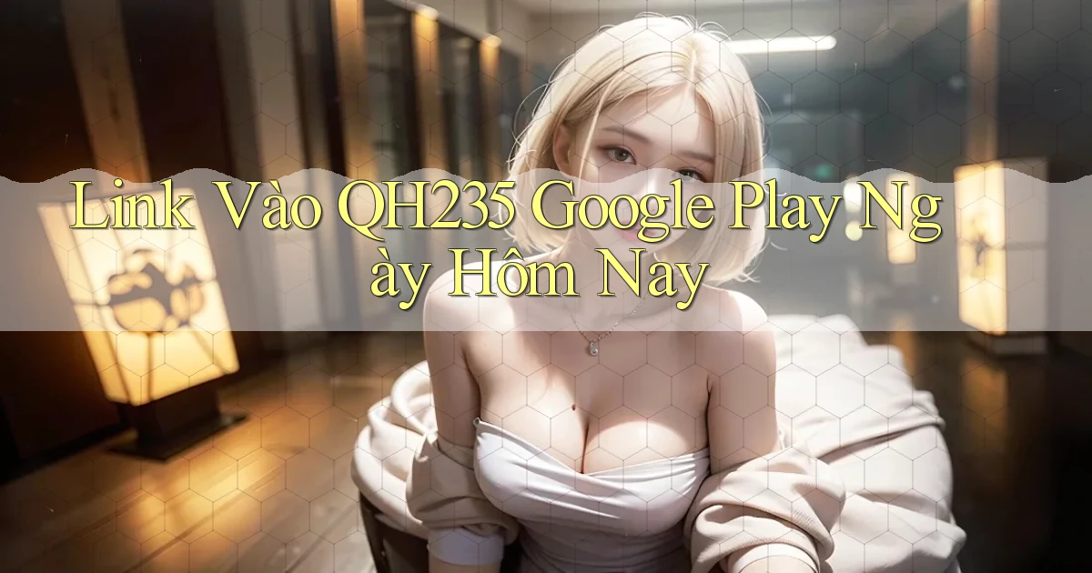 link vào qh235 google play ngày hôm nay