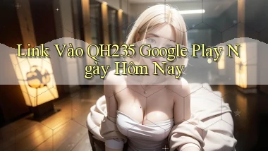 link vào qh235 google play ngày hôm nay