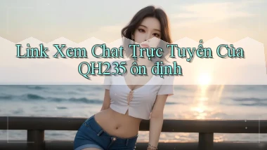 link xem chat trực tuyến của qh235 ổn định