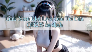 link xem idol live giải trí của qh235 ổn định