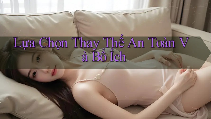 Lựa Chọn Thay Thế An Toàn Và Bổ Ích Lựa Chọn Thay Thế An Toàn Và Bổ Ích