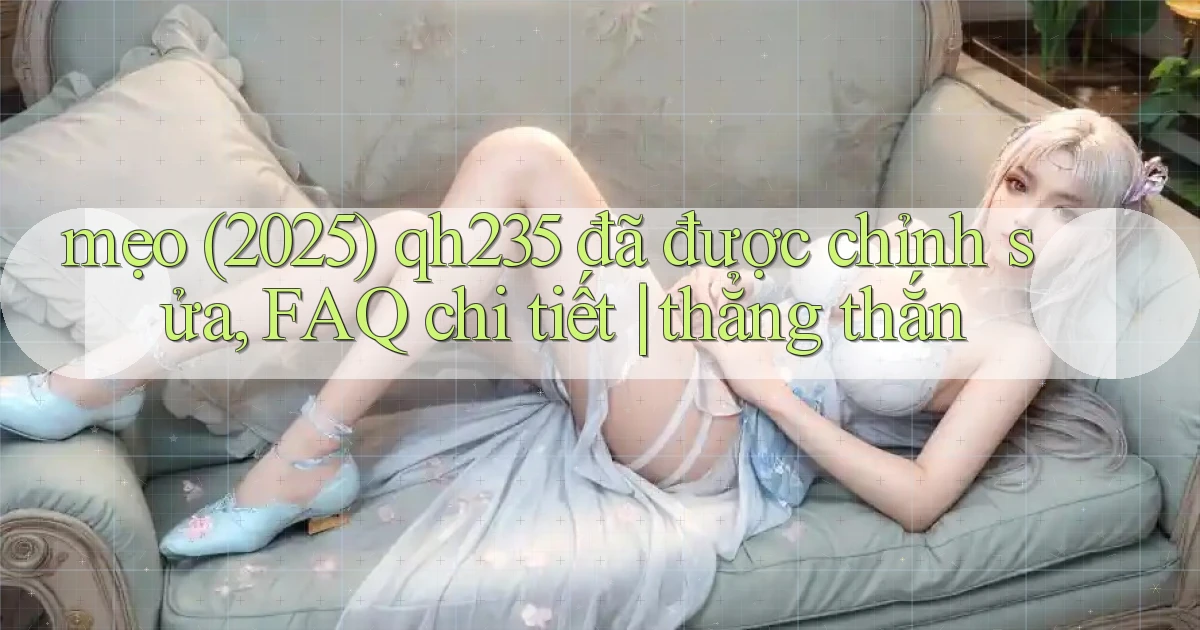 mẹo (2025) qh235 đã được chỉnh sửa, FAQ chi tiết thẳng thắn