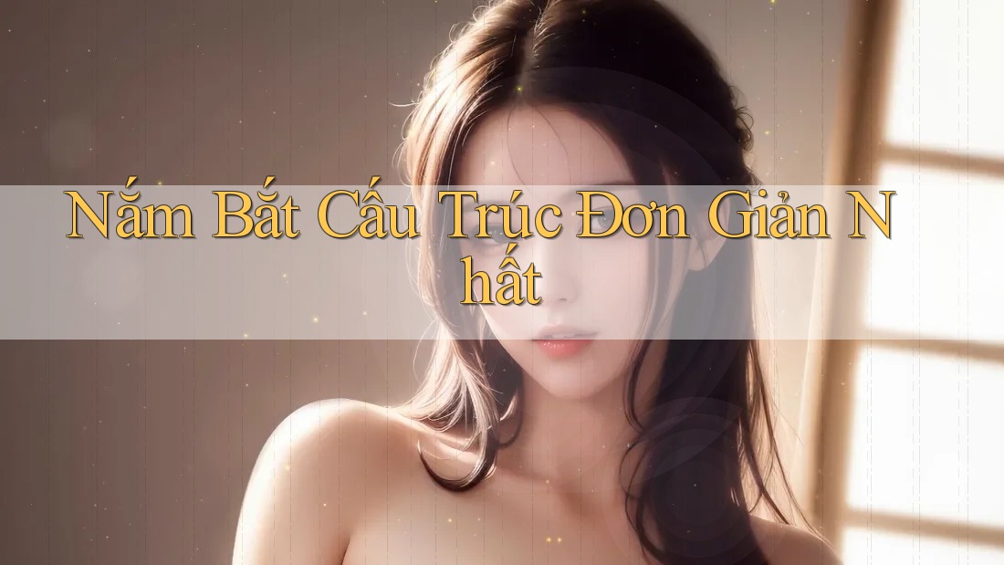 Nắm Bắt Cấu Trúc Đơn Giản Nhất Nắm Bắt Cấu Trúc Đơn Giản Nhất