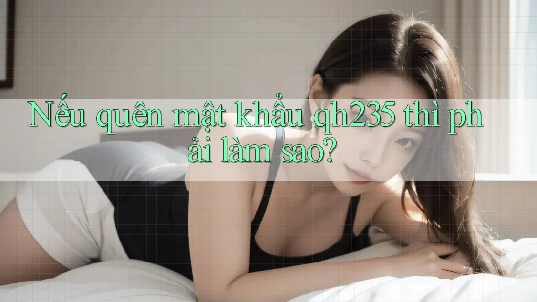 Nếu quên mật khẩu qh235 thì phải làm sao? Nếu quên mật khẩu qh235 thì phải làm sao?