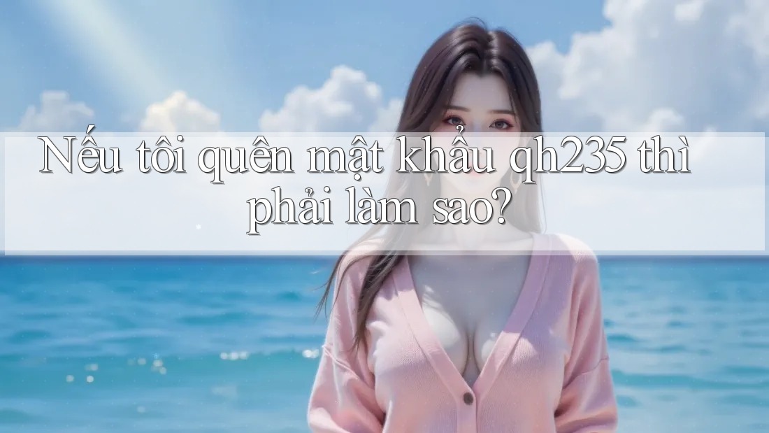 Nếu tôi quên mật khẩu qh235 thì phải làm sao? Nếu tôi quên mật khẩu qh235 thì phải làm sao?