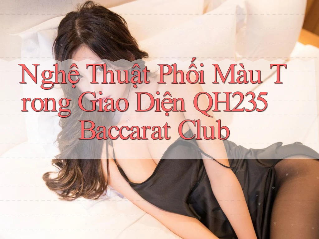 Nghệ Thuật Phối Màu Trong Giao Diện QH235 Baccarat Club Nghệ Thuật Phối Màu Trong Giao Diện QH235 Baccarat Club