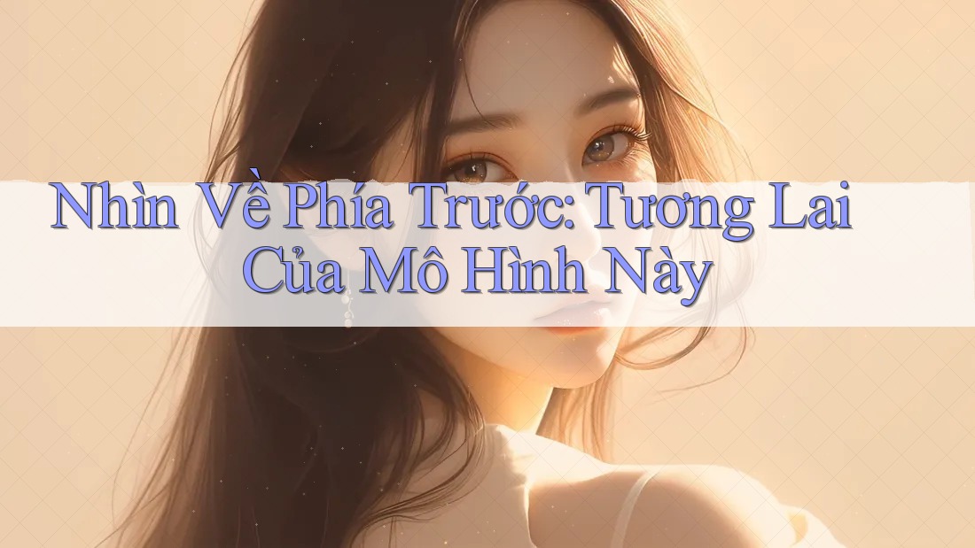Nhìn Về Phía Trước: Tương Lai Của Mô Hình Này Nhìn Về Phía Trước: Tương Lai Của Mô Hình Này