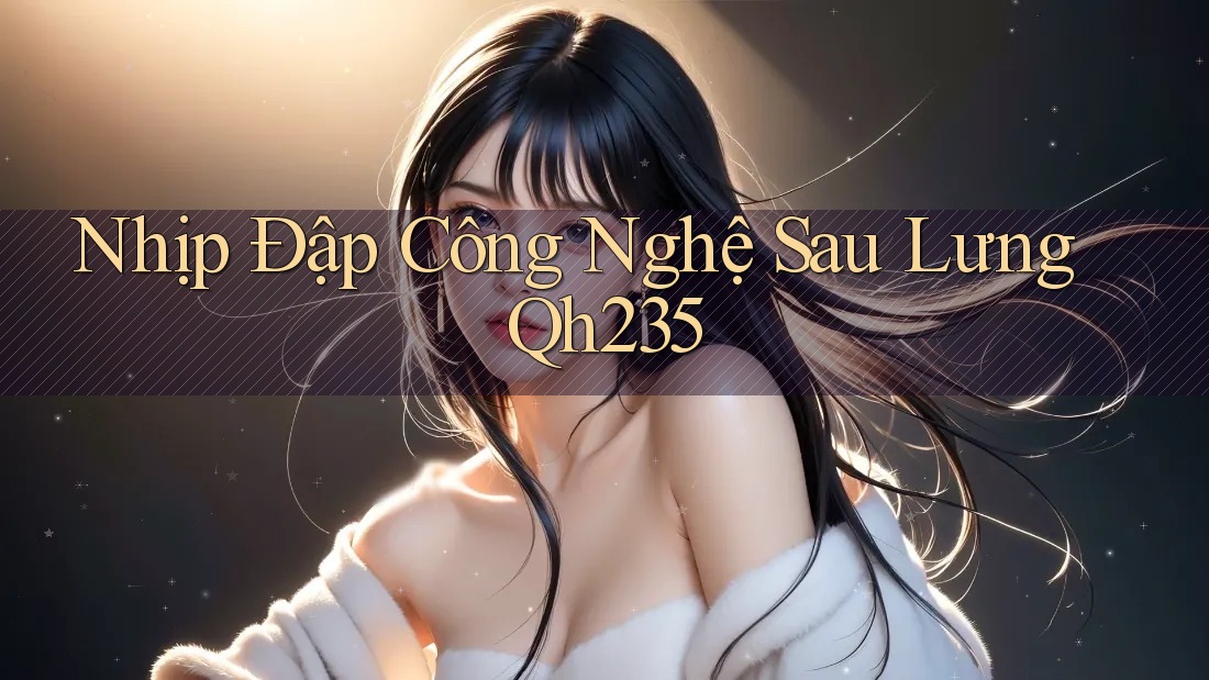 Nhịp Đập Công Nghệ Sau Lưng Qh235 Nhịp Đập Công Nghệ Sau Lưng Qh235