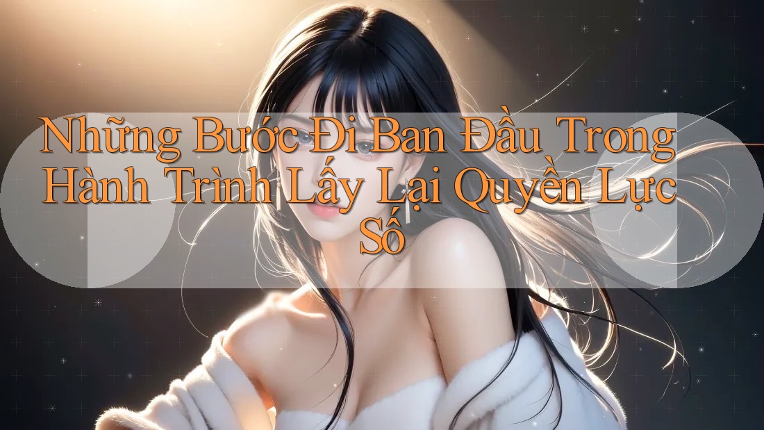 Những Bước Đi Ban Đầu Trong Hành Trình Lấy Lại Quyền Lực Số Những Bước Đi Ban Đầu Trong Hành Trình Lấy Lại Quyền Lực Số