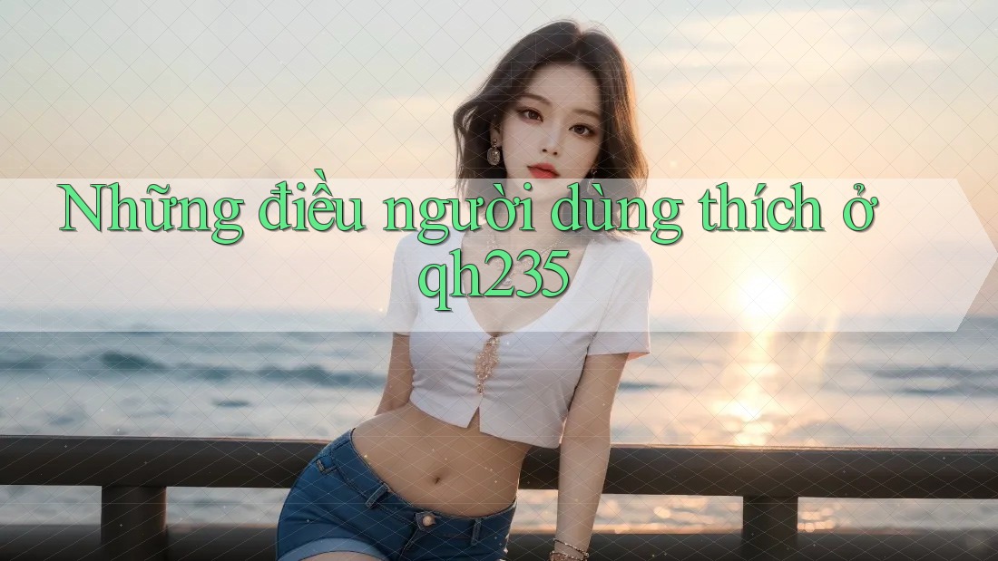 Những điều người dùng thích ở qh235 Những điều người dùng thích ở qh235