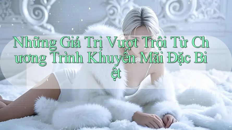 Những Giá Trị Vượt Trội Từ Chương Trình Khuyến Mãi Đặc Biệt