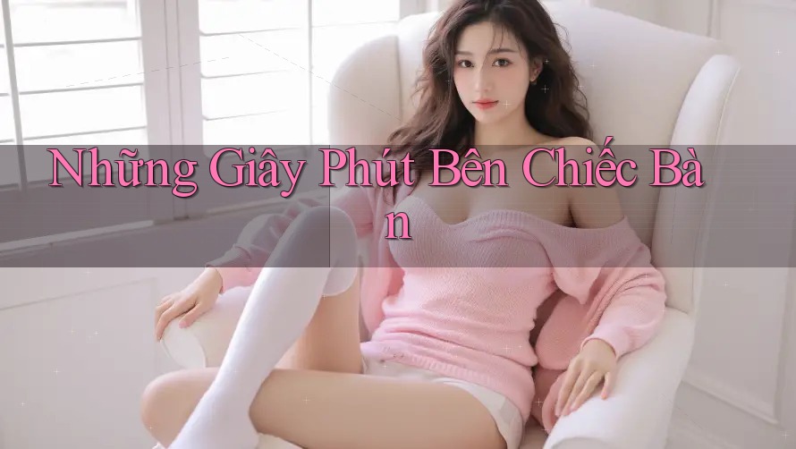 Những Giây Phút Bên Chiếc Bàn Những Giây Phút Bên Chiếc Bàn