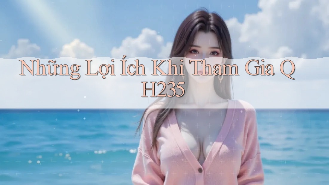 Những Lợi Ích Khi Tham Gia QH235 Những Lợi Ích Khi Tham Gia QH235